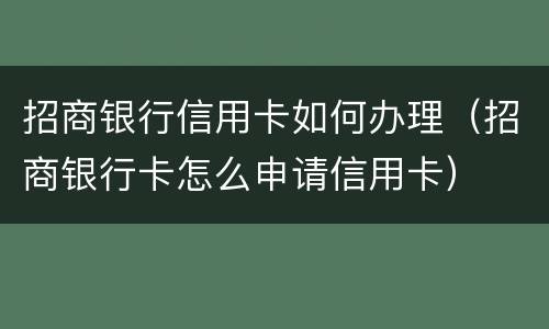 招商银行信用卡如何办理（招商银行卡怎么申请信用卡）