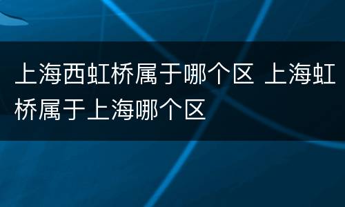 上海西虹桥属于哪个区 上海虹桥属于上海哪个区