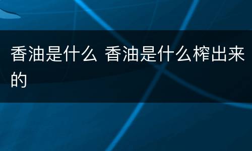 香油是什么 香油是什么榨出来的