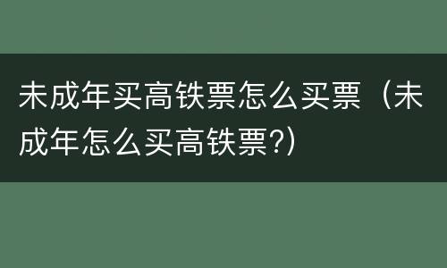 未成年买高铁票怎么买票（未成年怎么买高铁票?）