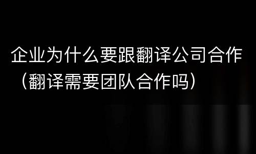 企业为什么要跟翻译公司合作（翻译需要团队合作吗）