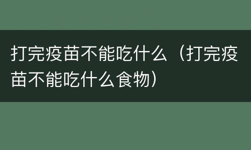 打完疫苗不能吃什么（打完疫苗不能吃什么食物）