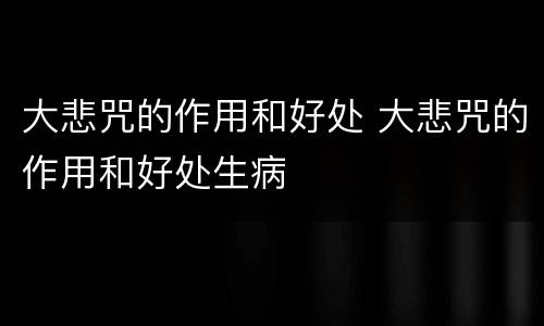 大悲咒的作用和好处 大悲咒的作用和好处生病