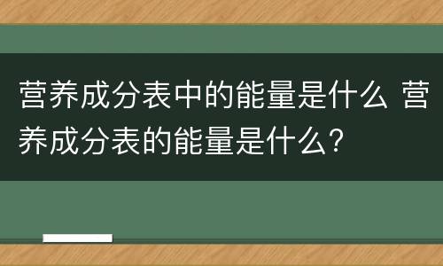 营养成分表中的能量是什么 营养成分表的能量是什么?