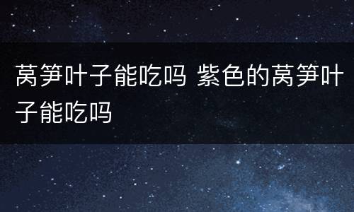 莴笋叶子能吃吗 紫色的莴笋叶子能吃吗