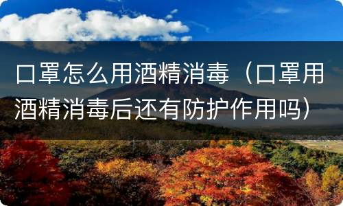 口罩怎么用酒精消毒（口罩用酒精消毒后还有防护作用吗）