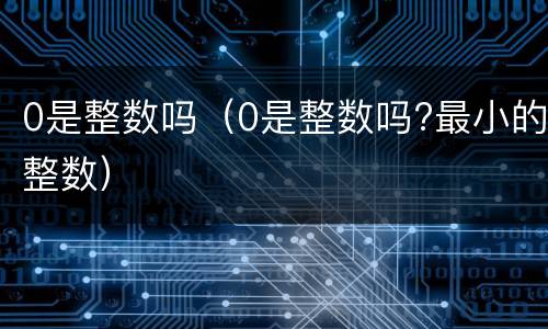 0是整数吗（0是整数吗?最小的整数）