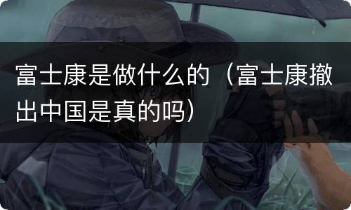 富士康是做什么的（富士康撤出中国是真的吗）
