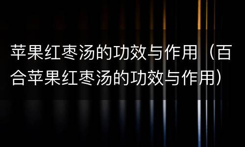 苹果红枣汤的功效与作用（百合苹果红枣汤的功效与作用）