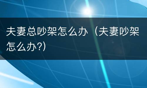 夫妻总吵架怎么办（夫妻吵架怎么办?）