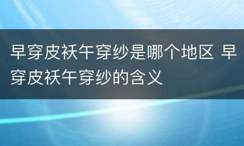 早穿皮袄午穿纱是哪个地区 早穿皮袄午穿纱的含义