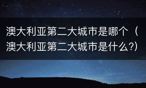 澳大利亚第二大城市是哪个（澳大利亚第二大城市是什么?）