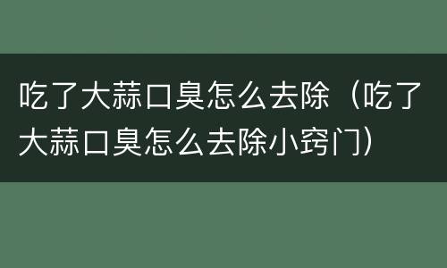 吃了大蒜口臭怎么去除（吃了大蒜口臭怎么去除小窍门）