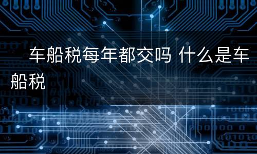 ​车船税每年都交吗 什么是车船税