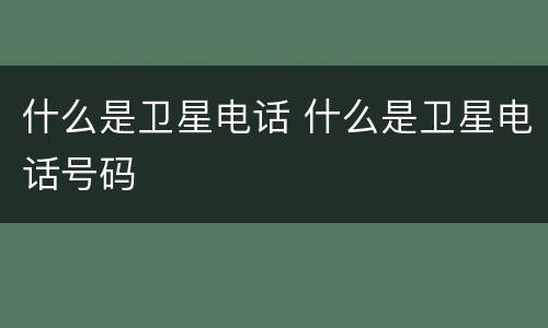 什么是卫星电话 什么是卫星电话号码