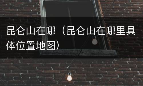 昆仑山在哪（昆仑山在哪里具体位置地图）