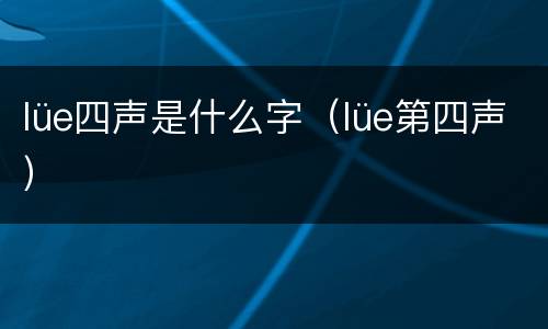 lüe四声是什么字（lüe第四声）