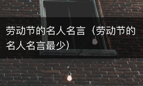 劳动节的名人名言（劳动节的名人名言最少）