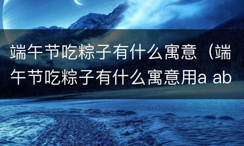 端午节吃粽子有什么寓意（端午节吃粽子有什么寓意用a abb式讲出来）
