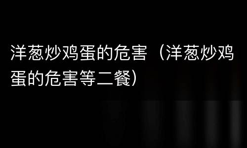 洋葱炒鸡蛋的危害（洋葱炒鸡蛋的危害等二餐）
