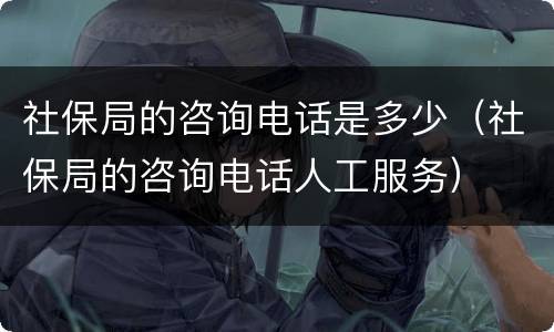 社保局的咨询电话是多少（社保局的咨询电话人工服务）