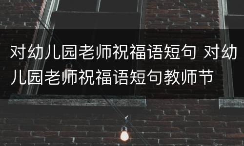对幼儿园老师祝福语短句 对幼儿园老师祝福语短句教师节