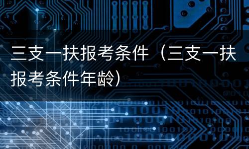 三支一扶报考条件（三支一扶报考条件年龄）