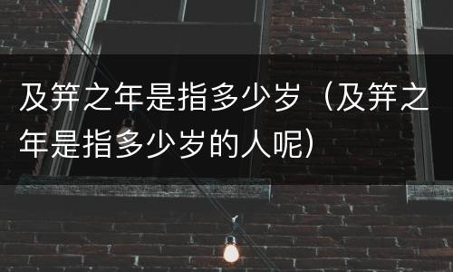 及笄之年是指多少岁（及笄之年是指多少岁的人呢）