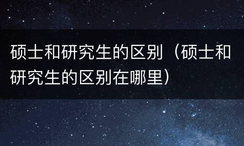 硕士和研究生的区别（硕士和研究生的区别在哪里）