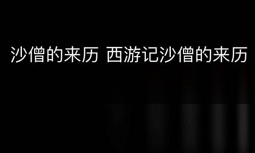 沙僧的来历 西游记沙僧的来历