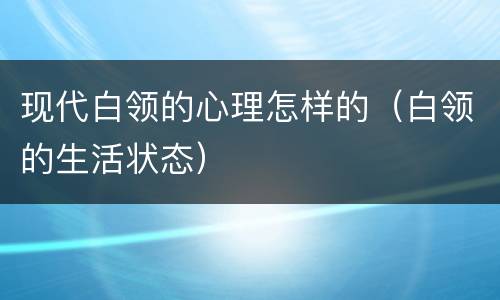 现代白领的心理怎样的（白领的生活状态）