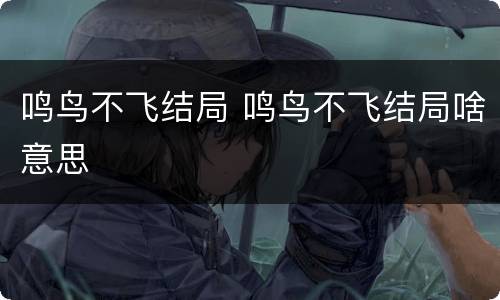 鸣鸟不飞结局 鸣鸟不飞结局啥意思