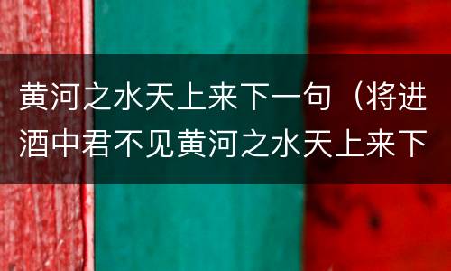 黄河之水天上来下一句（将进酒中君不见黄河之水天上来下一句）