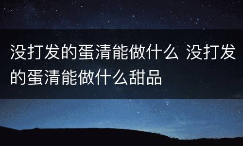 没打发的蛋清能做什么 没打发的蛋清能做什么甜品