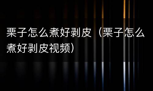 栗子怎么煮好剥皮（栗子怎么煮好剥皮视频）