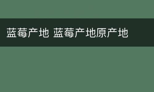 蓝莓产地 蓝莓产地原产地