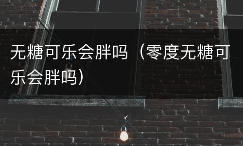 无糖可乐会胖吗（零度无糖可乐会胖吗）