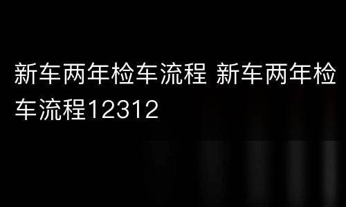 新车两年检车流程 新车两年检车流程12312