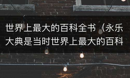 世界上最大的百科全书（永乐大典是当时世界上最大的百科全书）