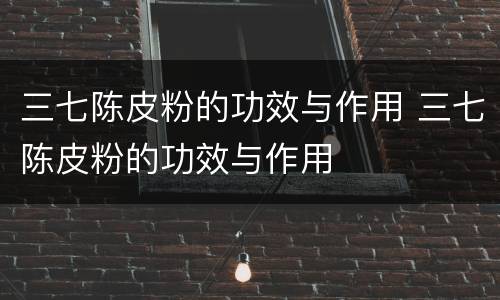 三七陈皮粉的功效与作用 三七陈皮粉的功效与作用