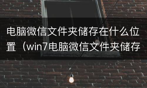 电脑微信文件夹储存在什么位置（win7电脑微信文件夹储存在什么位置）