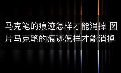 马克笔的痕迹怎样才能消掉 图片马克笔的痕迹怎样才能消掉