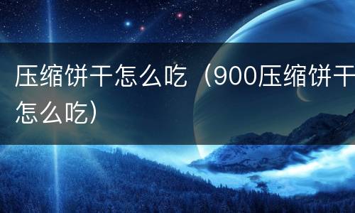 压缩饼干怎么吃（900压缩饼干怎么吃）