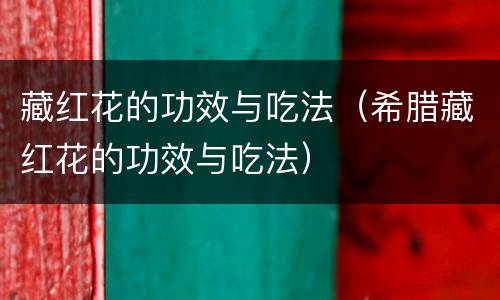 藏红花的功效与吃法（希腊藏红花的功效与吃法）