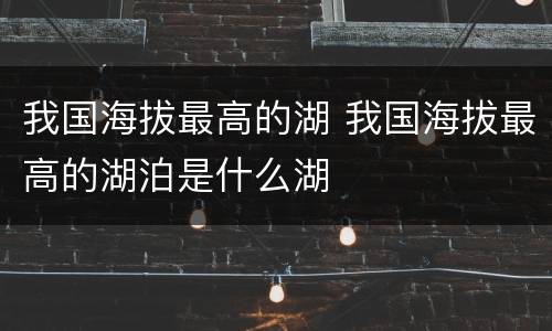 我国海拔最高的湖 我国海拔最高的湖泊是什么湖
