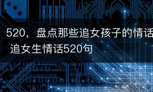 520，盘点那些追女孩子的情话 追女生情话520句