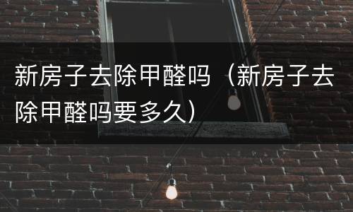 新房子去除甲醛吗（新房子去除甲醛吗要多久）