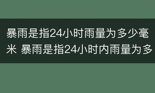暴雨是指24小时雨量为多少毫米 暴雨是指24小时内雨量为多少