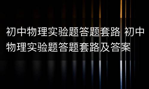 初中物理实验题答题套路 初中物理实验题答题套路及答案