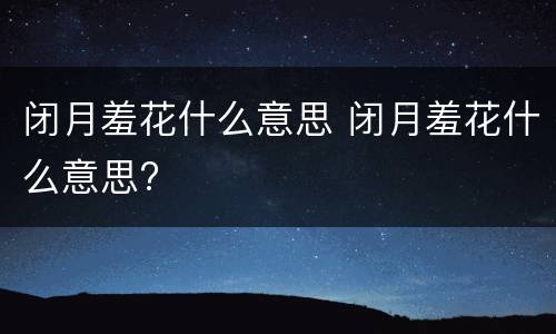 闭月羞花什么意思 闭月羞花什么意思?